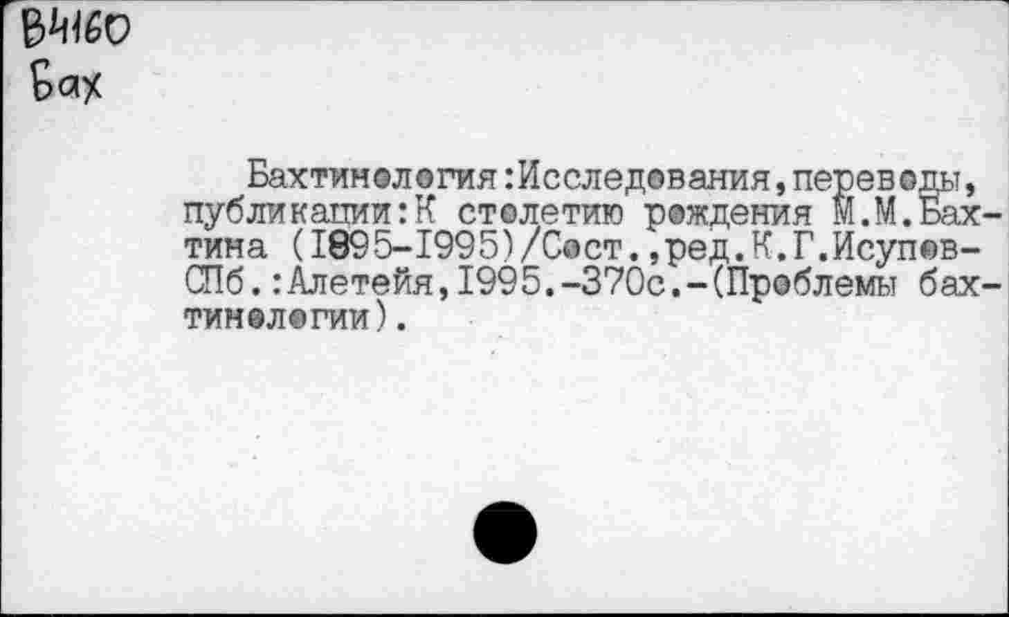 ﻿БахтинологияИсследования,переводы, публикации:К столетию рождения М.М.Бах тина (1895-1995)/Сост.,ред.К.Г.Исуп®в-СПб.:Алетейя,1995.-370с.-(Проблемы бах типологии).